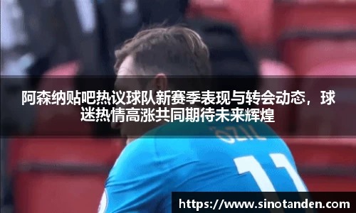 阿森纳贴吧热议球队新赛季表现与转会动态，球迷热情高涨共同期待未来辉煌